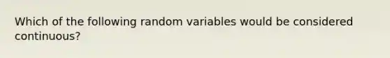 Which of the following random variables would be considered continuous?