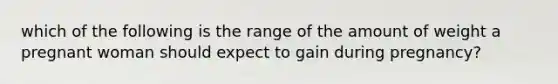 which of the following is the range of the amount of weight a pregnant woman should expect to gain during pregnancy?