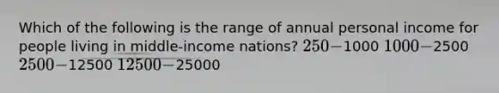 Which of the following is the range of annual personal income for people living in middle-income nations? 250-1000 1000-2500 2500-12500 12500-25000