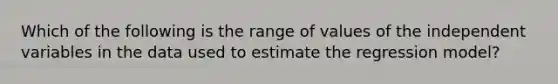 Which of the following is the range of values of the independent variables in the data used to estimate the regression model?