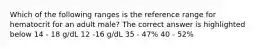 Which of the following ranges is the reference range for hematocrit for an adult male? The correct answer is highlighted below 14 - 18 g/dL 12 -16 g/dL 35 - 47% 40 - 52%