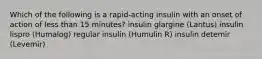 Which of the following is a rapid-acting insulin with an onset of action of less than 15 minutes? insulin glargine (Lantus) insulin lispro (Humalog) regular insulin (Humulin R) insulin detemir (Levemir)