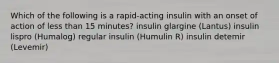 Which of the following is a rapid-acting insulin with an onset of action of less than 15 minutes? insulin glargine (Lantus) insulin lispro (Humalog) regular insulin (Humulin R) insulin detemir (Levemir)