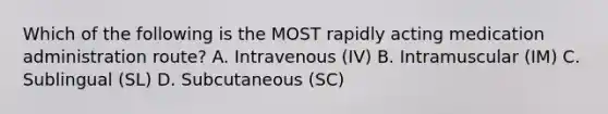 Which of the following is the MOST rapidly acting medication administration route? A. Intravenous (IV) B. Intramuscular (IM) C. Sublingual (SL) D. Subcutaneous (SC)