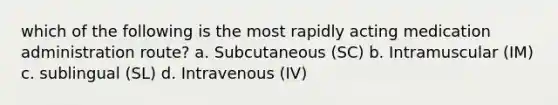 which of the following is the most rapidly acting medication administration route? a. Subcutaneous (SC) b. Intramuscular (IM) c. sublingual (SL) d. Intravenous (IV)