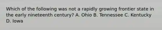 Which of the following was not a rapidly growing frontier state in the early nineteenth century? A. Ohio B. Tennessee C. Kentucky D. Iowa