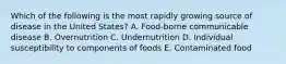 Which of the following is the most rapidly growing source of disease in the United States? A. Food-borne communicable disease B. Overnutrition C. Undernutrition D. Individual susceptibility to components of foods E. Contaminated food