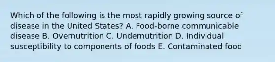 Which of the following is the most rapidly growing source of disease in the United States? A. Food-borne communicable disease B. Overnutrition C. Undernutrition D. Individual susceptibility to components of foods E. Contaminated food