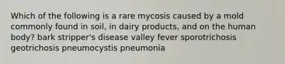 Which of the following is a rare mycosis caused by a mold commonly found in soil, in dairy products, and on the human body? bark stripper's disease valley fever sporotrichosis geotrichosis pneumocystis pneumonia