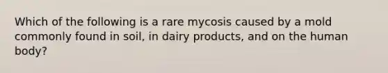 Which of the following is a rare mycosis caused by a mold commonly found in soil, in dairy products, and on the human body?