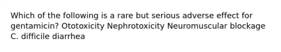 Which of the following is a rare but serious adverse effect for gentamicin? Ototoxicity Nephrotoxicity Neuromuscular blockage C. difficile diarrhea