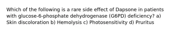 Which of the following is a rare side effect of Dapsone in patients with glucose-6-phosphate dehydrogenase (G6PD) deficiency? a) Skin discoloration b) Hemolysis c) Photosensitivity d) Pruritus