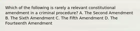 Which of the following is rarely a relevant constitutional amendment in a criminal procedure? A. The Second Amendment B. The Sixth Amendment C. The Fifth Amendment D. The Fourteenth Amendment