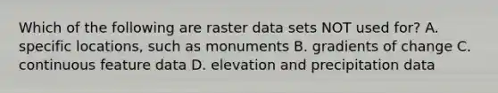 Which of the following are raster data sets NOT used for? A. specific locations, such as monuments B. gradients of change C. continuous feature data D. elevation and precipitation data