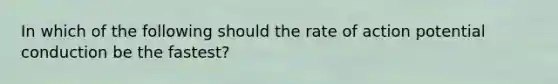 In which of the following should the rate of action potential conduction be the fastest?