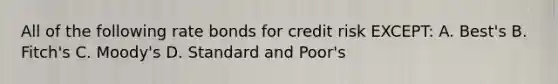 All of the following rate bonds for credit risk EXCEPT: A. Best's B. Fitch's C. Moody's D. Standard and Poor's