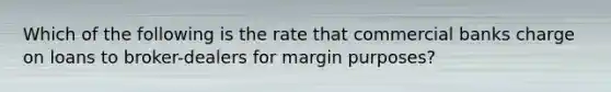 Which of the following is the rate that commercial banks charge on loans to broker-dealers for margin purposes?