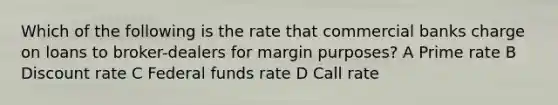 Which of the following is the rate that commercial banks charge on loans to broker-dealers for margin purposes? A Prime rate B Discount rate C Federal funds rate D Call rate