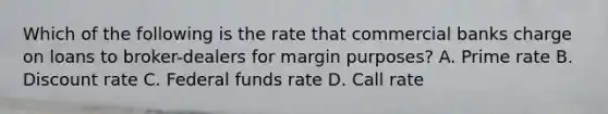 Which of the following is the rate that commercial banks charge on loans to broker-dealers for margin purposes? A. Prime rate B. Discount rate C. Federal funds rate D. Call rate