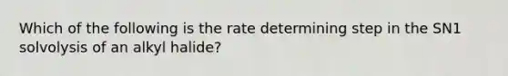 Which of the following is the rate determining step in the SN1 solvolysis of an alkyl halide?