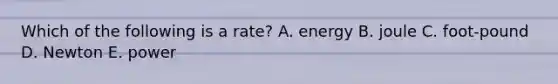 Which of the following is a rate? A. energy B. joule C. foot-pound D. Newton E. power