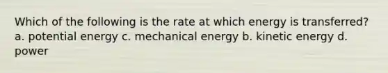 Which of the following is the rate at which energy is transferred? a. potential energy c. mechanical energy b. kinetic energy d. power