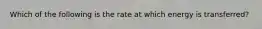 Which of the following is the rate at which energy is transferred?