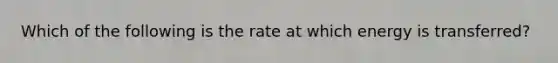 Which of the following is the rate at which energy is transferred?