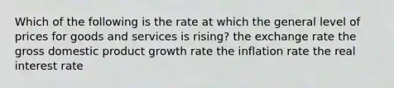 Which of the following is the rate at which the general level of prices for goods and services is rising? the exchange rate the gross domestic product growth rate the inflation rate the real interest rate