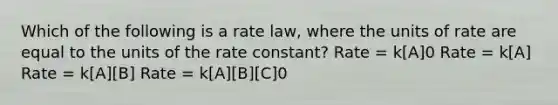 Which of the following is a rate law, where the units of rate are equal to the units of the rate constant? Rate = k[A]0 Rate = k[A] Rate = k[A][B] Rate = k[A][B][C]0