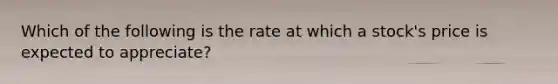 Which of the following is the rate at which a stock's price is expected to appreciate?