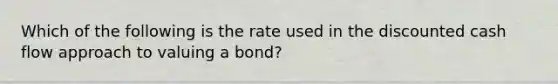 Which of the following is the rate used in the discounted cash flow approach to valuing a bond?