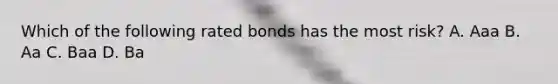 Which of the following rated bonds has the most risk? A. Aaa B. Aa C. Baa D. Ba