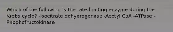 Which of the following is the rate-limiting enzyme during the Krebs cycle? -Isocitrate dehydrogenase -Acetyl CoA -ATPase -Phophofructokinase