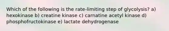 Which of the following is the rate-limiting step of glycolysis? a) hexokinase b) creatine kinase c) carnatine acetyl kinase d) phosphofructokinase e) lactate dehydrogenase