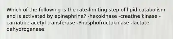 Which of the following is the rate-limiting step of lipid catabolism and is activated by epinephrine? -hexokinase -creatine kinase -carnatine acetyl transferase -Phosphofructokinase -lactate dehydrogenase