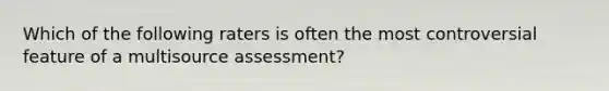 Which of the following raters is often the most controversial feature of a multisource assessment?