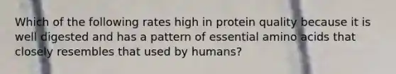 Which of the following rates high in protein quality because it is well digested and has a pattern of essential amino acids that closely resembles that used by humans?