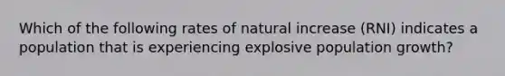 Which of the following rates of natural increase (RNI) indicates a population that is experiencing explosive population growth?