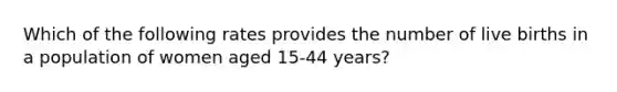 Which of the following rates provides the number of live births in a population of women aged 15-44 years?