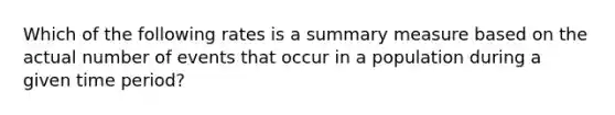 Which of the following rates is a summary measure based on the actual number of events that occur in a population during a given time period?