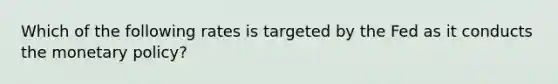 Which of the following rates is targeted by the Fed as it conducts the <a href='https://www.questionai.com/knowledge/kEE0G7Llsx-monetary-policy' class='anchor-knowledge'>monetary policy</a>?