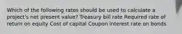 Which of the following rates should be used to calculate a project's net present value? Treasury bill rate Required rate of return on equity Cost of capital Coupon interest rate on bonds