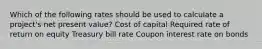 Which of the following rates should be used to calculate a project's net present value? Cost of capital Required rate of return on equity Treasury bill rate Coupon interest rate on bonds