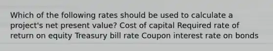 Which of the following rates should be used to calculate a project's net present value? Cost of capital Required rate of return on equity Treasury bill rate Coupon interest rate on bonds