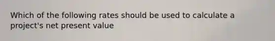Which of the following rates should be used to calculate a project's net present value