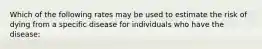 Which of the following rates may be used to estimate the risk of dying from a specific disease for individuals who have the disease: