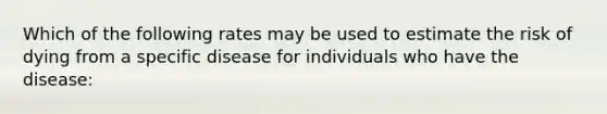 Which of the following rates may be used to estimate the risk of dying from a specific disease for individuals who have the disease: