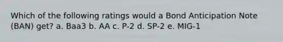 Which of the following ratings would a Bond Anticipation Note (BAN) get? a. Baa3 b. AA c. P-2 d. SP-2 e. MIG-1