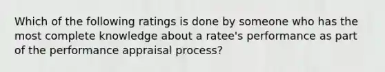 Which of the following ratings is done by someone who has the most complete knowledge about a ratee's performance as part of the performance appraisal process?